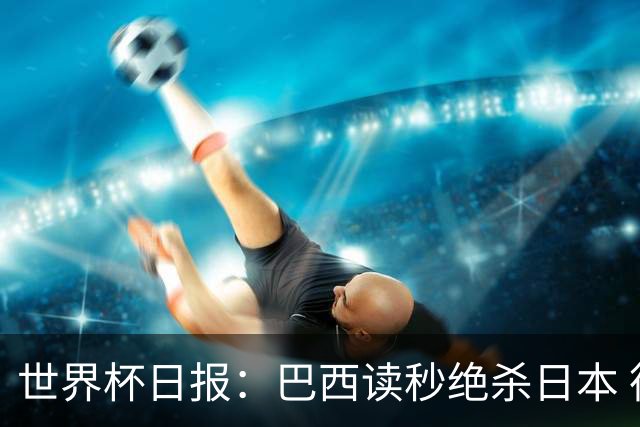 世界杯日报：巴西读秒绝杀日本 德国荷兰点球大战均出局
