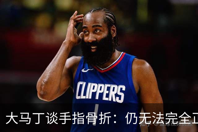 大马丁谈手指骨折：仍无法完全正常训练，但下一场可以不带夹板