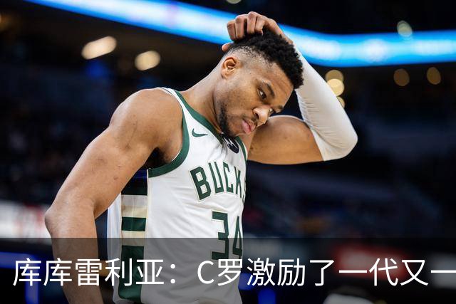 库库雷利亚：C罗激励了一代又一代的年轻人，和他对阵是一种荣幸