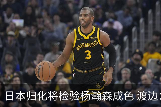 日本归化将检验杨瀚森成色 渡边：有实力击败中国男篮