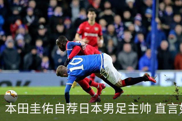 本田圭佑自荐日本男足主帅 直言如果输掉亚洲杯就下课