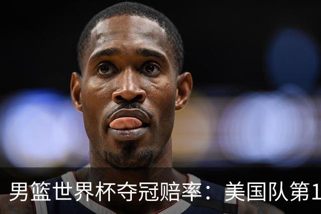 男篮世界杯夺冠赔率：美国队第1 欧美包揽8强