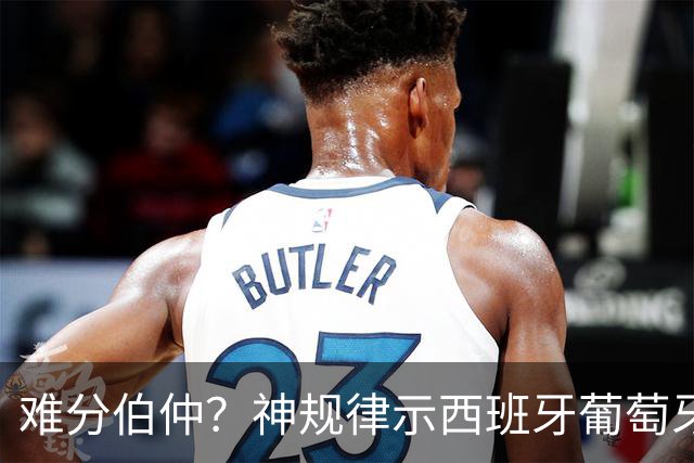 难分伯仲？神规律示西班牙葡萄牙90分钟或言和